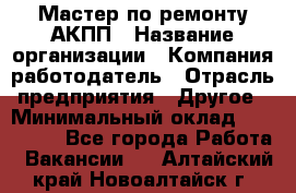 Мастер по ремонту АКПП › Название организации ­ Компания-работодатель › Отрасль предприятия ­ Другое › Минимальный оклад ­ 120 000 - Все города Работа » Вакансии   . Алтайский край,Новоалтайск г.